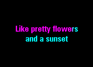 Like pretty flowers

and a sunset