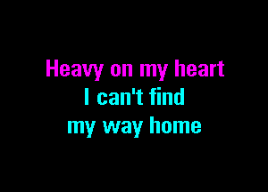 Heavy on my heart

I can't find
my way home