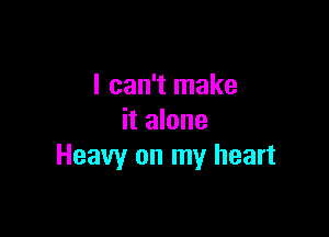 I can't make

it alone
Heavy on my heart
