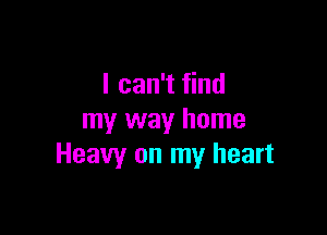 I can't find

my way home
Heavy on my heart