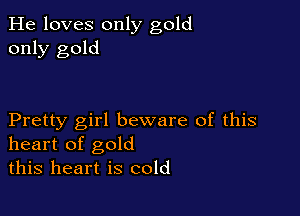 He loves only gold
only gold

Pretty girl beware of this
heart of gold
this heart is cold