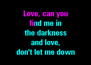 Love, can you
find me in

the darkness
andlove.
don't let me down