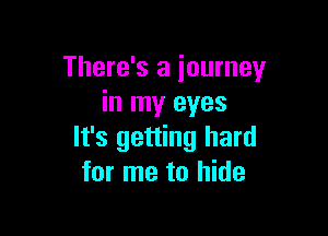 There's a journey
in my eyes

It's getting hard
for me to hide