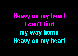 Heavy on my heart
I can't find

my way home
Heavy on my heart