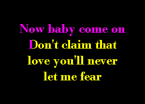 Now baby come on
Don't clailn that
love you'll never

let me fear