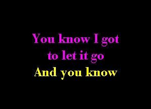 You know I got

to let it go
And you know