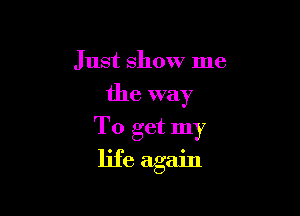 Just show me

the way

To get my
life again