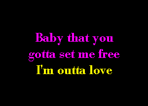 Baby that you

gotta set me free
I'm outta. love