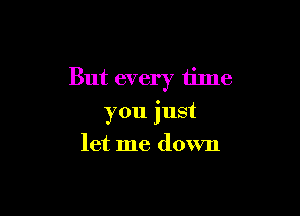 But every time

you just
let me down