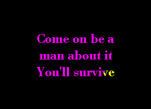 Come on be a
man about it

Y ou'll survive