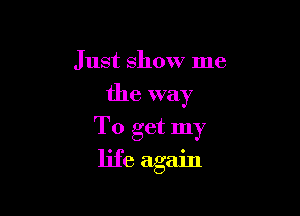 Just show me

the way

To get my
life again