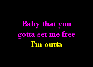 Baby that you

gotta set me free
I'm outta