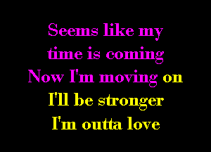Seems like my
time is coming
Now I'm moving on

I'll be stronger

I'm outta love I