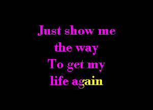 Just show me

the way

To get my
life again