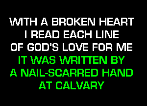 WITH A BROKEN HEART
I READ EACH LINE
OF GOD'S LOVE FOR ME
IT WAS WRITTEN BY
A NAlL-SCARRED HAND
AT CALVARY