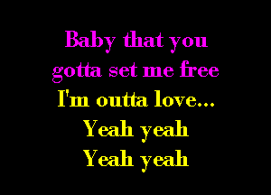 Baby that you
gotta set me free

I'm outta love...
Yeah yeah
Y eah yeah
