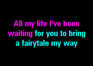 All my life I've been

waiting for you to bring
a fairytale my wayr