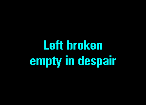 Left broken

empty in despair