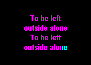 To be left
outside alone

To be left
outside alone