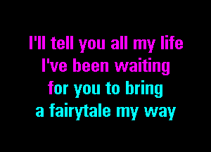 I'll tell you all my life
I've been waiting

for you to bring
a fairytale my way