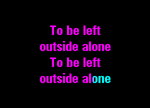 To be left
outside alone

To be left
outside alone