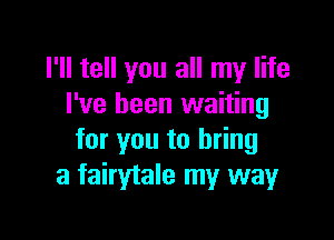 I'll tell you all my life
I've been waiting

for you to bring
a fairytale my way
