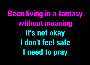 Been living in a fantasy
without meaning

It's not okay
I don't feel safe
I need to pray