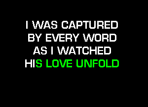 I WAS CAPTURED
BY EVERY WORD
AS I WATCHED
HIS LOVE UNFOLD

g