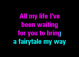 All my life I've
been waiting

for you to bring
a fairytale my way