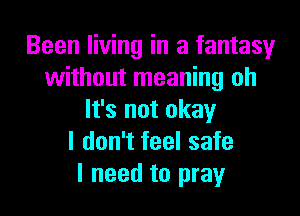 Been living in a fantasy
without meaning oh
It's not okay
I don't feel safe
I need to pray