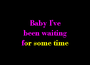 Baby I've

been waiting

for some time