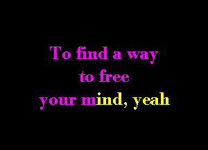 To find a way

to free
your mind, yeah