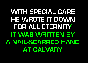 WITH SPECIAL CARE
HE WROTE IT DOWN
FOR ALL ETERNITY
IT WAS WRITTEN BY
A NAlL-SCARRED HAND
AT CALVARY