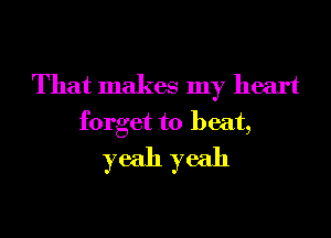 That makes my heart

forget to beat,
yeah yeah