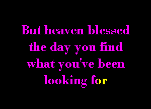 But heaven blessed
the day you find

what you've been

looking for