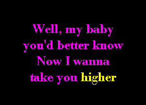 Well, my baby
you'd better know
Now I wanna

take you higher