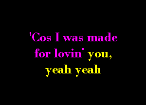 'Cos I was made

for lovin' you,

yeah yeah