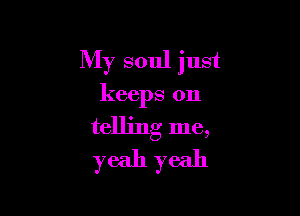 My soul just

keeps on

telling me,
yeah yeah