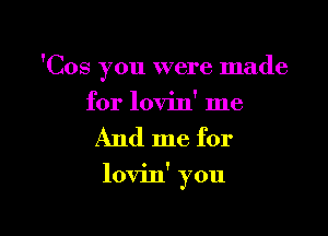 'Cos you were made
for lovin' me

And me for

lovin' you