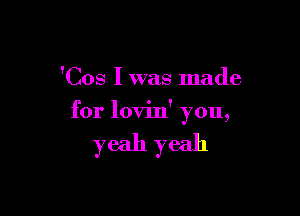 'Cos I was made

for lovin' you,

yeah yeah