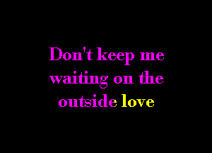 Don't keep me

waiting on the
outside love