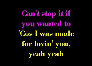 Can't stop it if
you wanted to
'Cos I was made

for lovin' you,

yeah yeah
