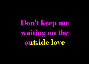 Don't keep me

waiting on the
outside love