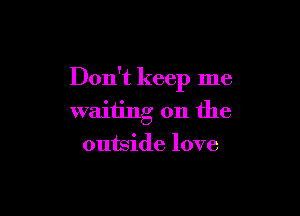 Don't keep me

waiting on the
outside love