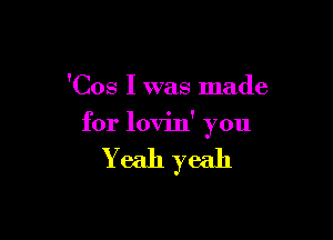 'Cos I was made

for lovin' you

Yeah yeah