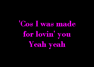 'Cos I was made

for lovin' you

Yeah yeah