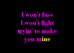 I won't fuss

I won't fight

tryin' to make
you mine