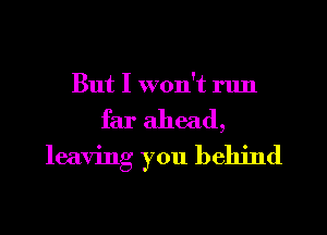 But I won't run
far ahead,
leaving you behind