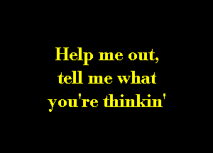 Help me out,

tell me what

you're thinldn'