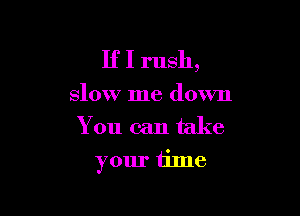 If I rush,

slow me down

You can take
your time